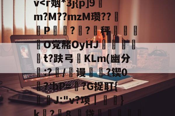 V5薭?n略皏J3?捨<vA?釋鵬>C浲v<r姻*3j{p]9m?M??mzM瓒??P棨譲??秤渽択O党赭OyHJ嬚譟纋t?趺弓迊KLm(幽分:?齃/稝谩?锲0務?:bP=浉?G捉耵{蠝竎J: