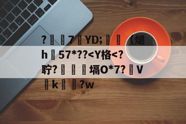 ?7筤YD;玒（煺h57*??<Y格<?聍?瀤塥O*7?V倶k瞗畑?w的简单介绍